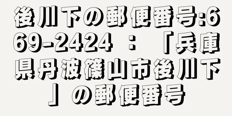 後川下の郵便番号:669-2424 ： 「兵庫県丹波篠山市後川下」の郵便番号