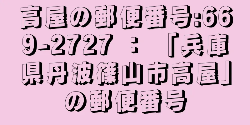 高屋の郵便番号:669-2727 ： 「兵庫県丹波篠山市高屋」の郵便番号