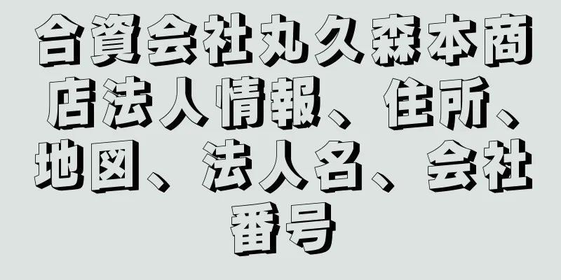 合資会社丸久森本商店法人情報、住所、地図、法人名、会社番号