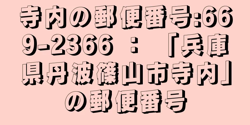 寺内の郵便番号:669-2366 ： 「兵庫県丹波篠山市寺内」の郵便番号