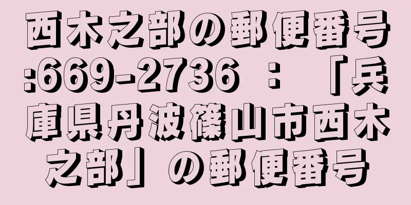 西木之部の郵便番号:669-2736 ： 「兵庫県丹波篠山市西木之部」の郵便番号