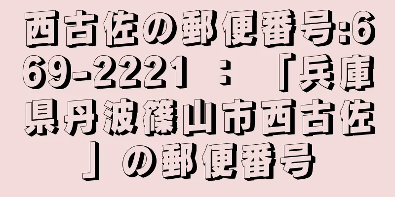 西古佐の郵便番号:669-2221 ： 「兵庫県丹波篠山市西古佐」の郵便番号