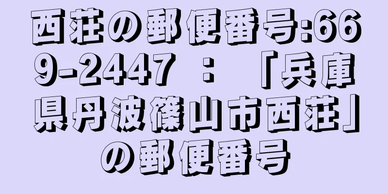 西荘の郵便番号:669-2447 ： 「兵庫県丹波篠山市西荘」の郵便番号