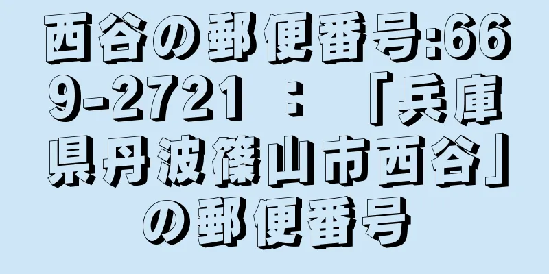 西谷の郵便番号:669-2721 ： 「兵庫県丹波篠山市西谷」の郵便番号