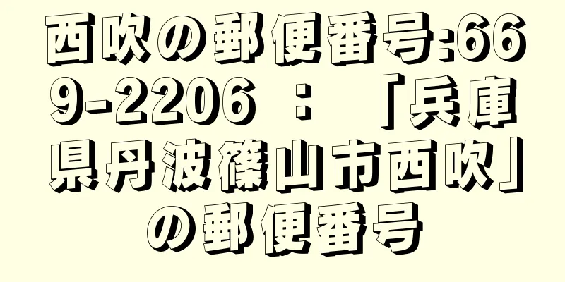 西吹の郵便番号:669-2206 ： 「兵庫県丹波篠山市西吹」の郵便番号