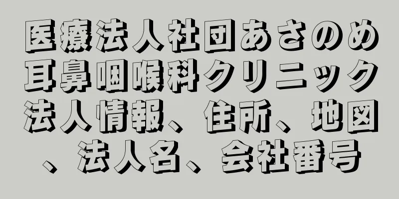 医療法人社団あさのめ耳鼻咽喉科クリニック法人情報、住所、地図、法人名、会社番号