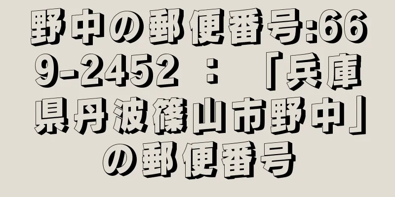 野中の郵便番号:669-2452 ： 「兵庫県丹波篠山市野中」の郵便番号