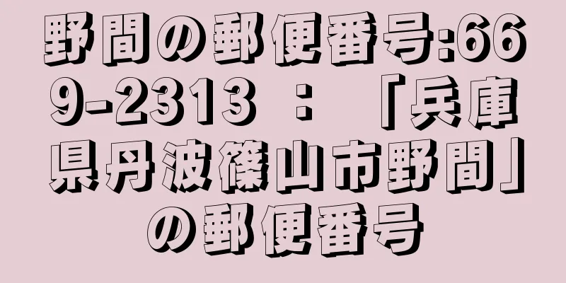 野間の郵便番号:669-2313 ： 「兵庫県丹波篠山市野間」の郵便番号