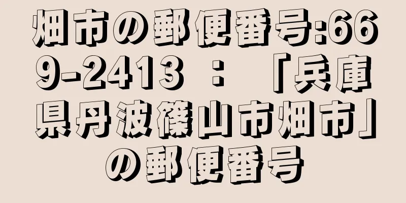 畑市の郵便番号:669-2413 ： 「兵庫県丹波篠山市畑市」の郵便番号