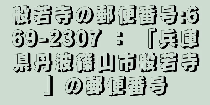 般若寺の郵便番号:669-2307 ： 「兵庫県丹波篠山市般若寺」の郵便番号