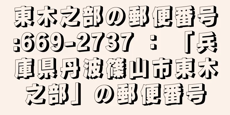 東木之部の郵便番号:669-2737 ： 「兵庫県丹波篠山市東木之部」の郵便番号