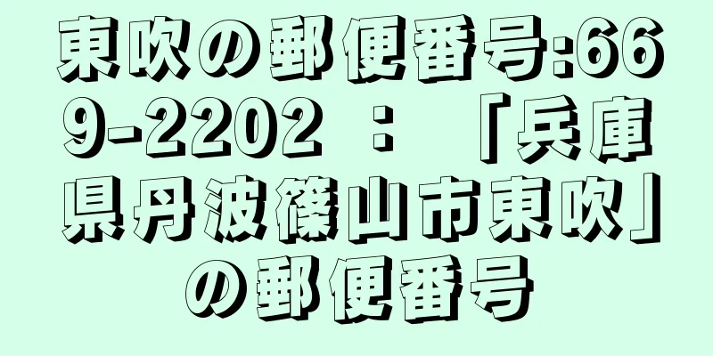 東吹の郵便番号:669-2202 ： 「兵庫県丹波篠山市東吹」の郵便番号