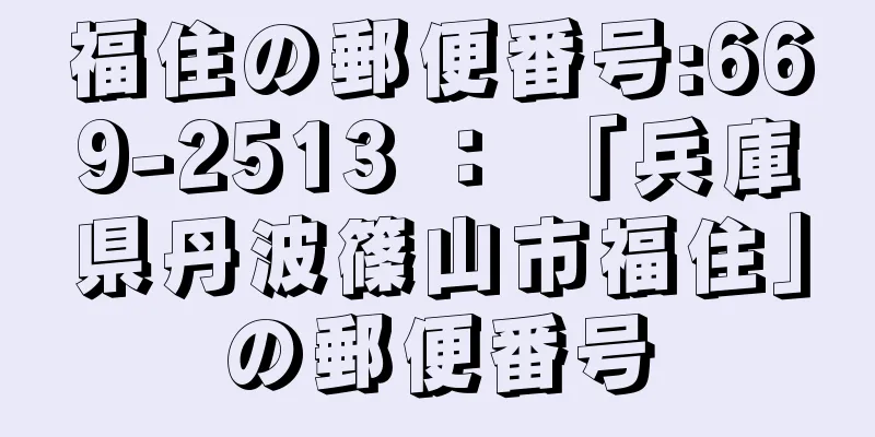 福住の郵便番号:669-2513 ： 「兵庫県丹波篠山市福住」の郵便番号