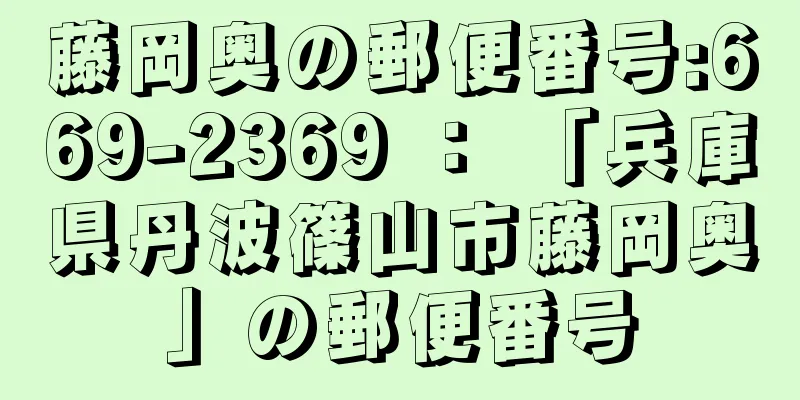 藤岡奥の郵便番号:669-2369 ： 「兵庫県丹波篠山市藤岡奥」の郵便番号