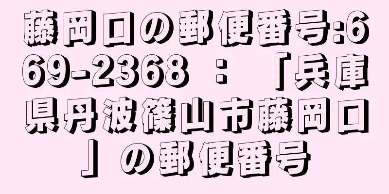 藤岡口の郵便番号:669-2368 ： 「兵庫県丹波篠山市藤岡口」の郵便番号