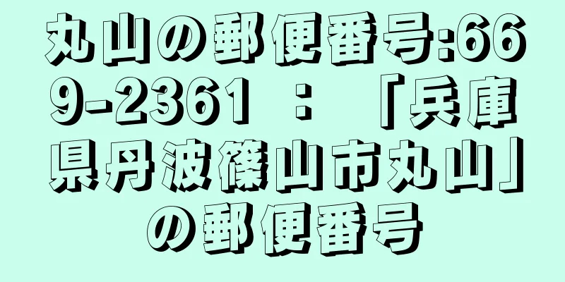 丸山の郵便番号:669-2361 ： 「兵庫県丹波篠山市丸山」の郵便番号