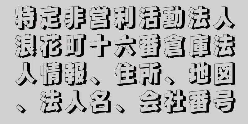 特定非営利活動法人浪花町十六番倉庫法人情報、住所、地図、法人名、会社番号