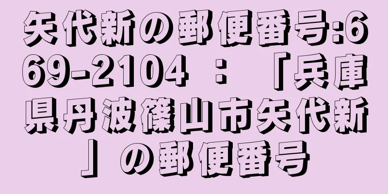 矢代新の郵便番号:669-2104 ： 「兵庫県丹波篠山市矢代新」の郵便番号