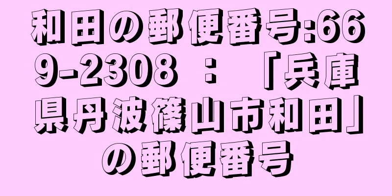 和田の郵便番号:669-2308 ： 「兵庫県丹波篠山市和田」の郵便番号