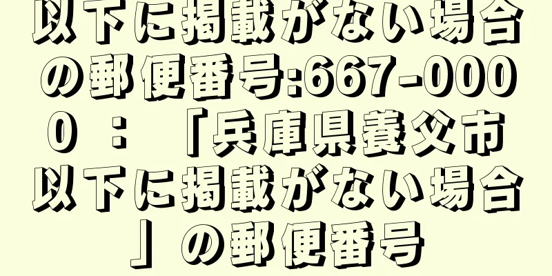 以下に掲載がない場合の郵便番号:667-0000 ： 「兵庫県養父市以下に掲載がない場合」の郵便番号