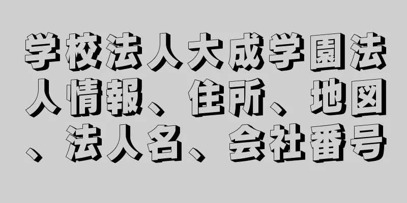 学校法人大成学園法人情報、住所、地図、法人名、会社番号