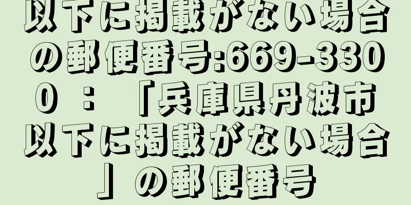 以下に掲載がない場合の郵便番号:669-3300 ： 「兵庫県丹波市以下に掲載がない場合」の郵便番号