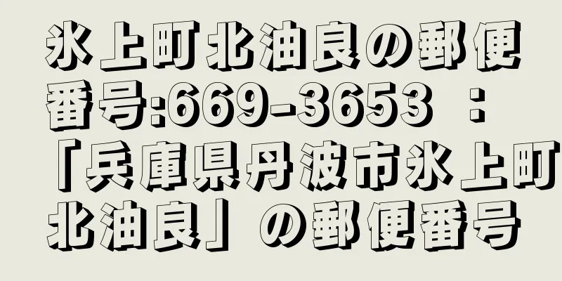 氷上町北油良の郵便番号:669-3653 ： 「兵庫県丹波市氷上町北油良」の郵便番号