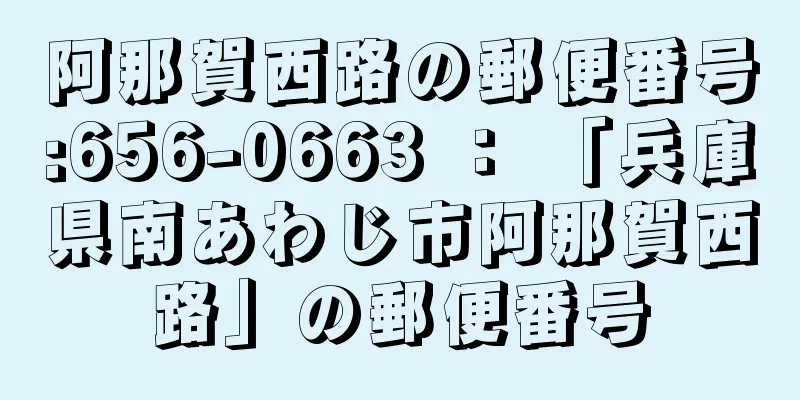 阿那賀西路の郵便番号:656-0663 ： 「兵庫県南あわじ市阿那賀西路」の郵便番号