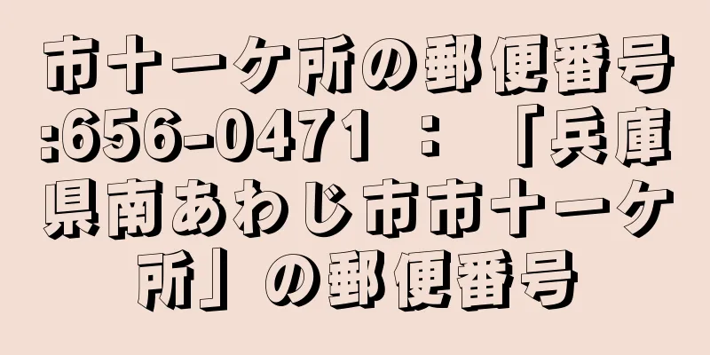 市十一ケ所の郵便番号:656-0471 ： 「兵庫県南あわじ市市十一ケ所」の郵便番号