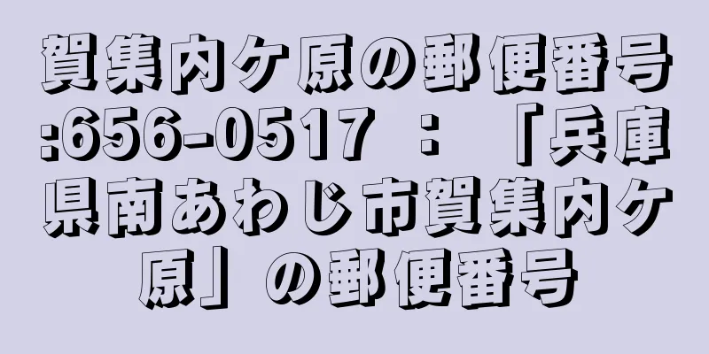 賀集内ケ原の郵便番号:656-0517 ： 「兵庫県南あわじ市賀集内ケ原」の郵便番号