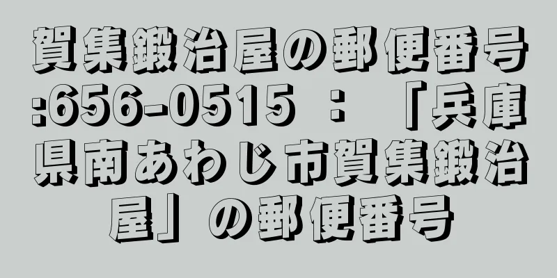 賀集鍛治屋の郵便番号:656-0515 ： 「兵庫県南あわじ市賀集鍛治屋」の郵便番号