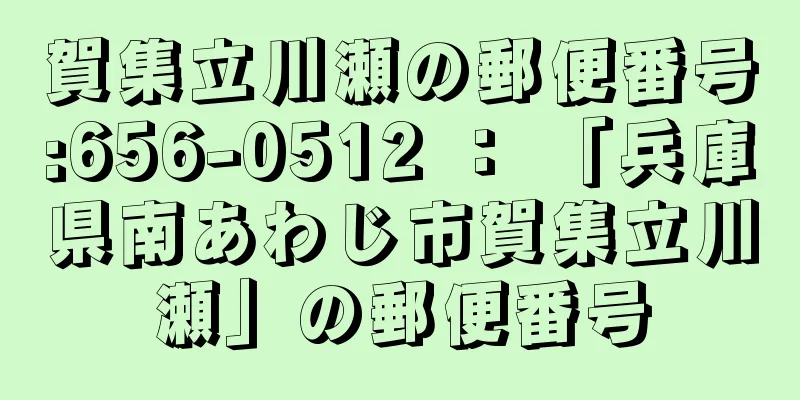 賀集立川瀬の郵便番号:656-0512 ： 「兵庫県南あわじ市賀集立川瀬」の郵便番号