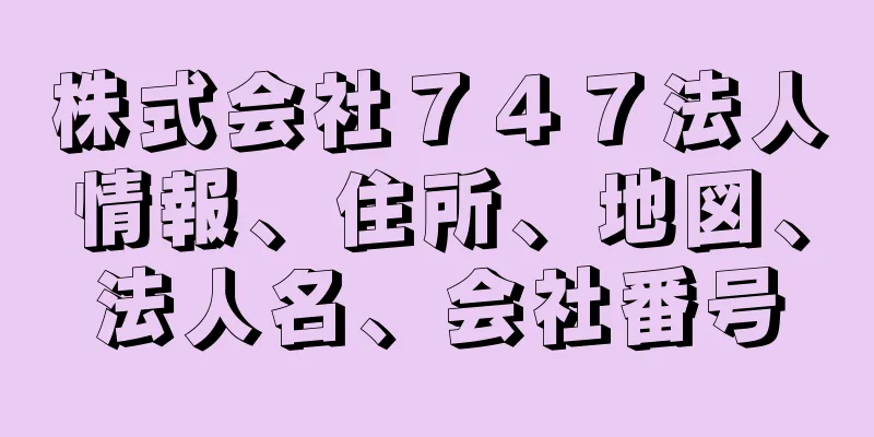 株式会社７４７法人情報、住所、地図、法人名、会社番号