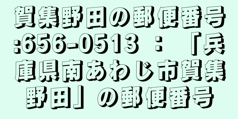 賀集野田の郵便番号:656-0513 ： 「兵庫県南あわじ市賀集野田」の郵便番号