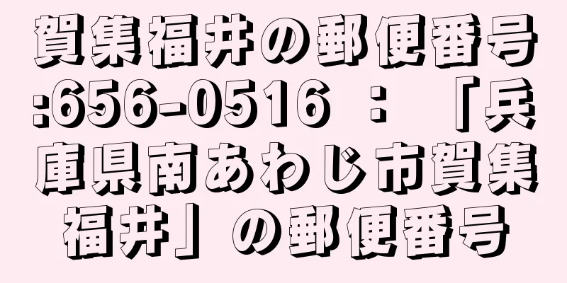 賀集福井の郵便番号:656-0516 ： 「兵庫県南あわじ市賀集福井」の郵便番号