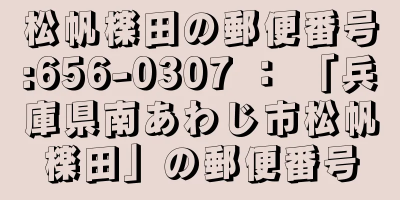 松帆檪田の郵便番号:656-0307 ： 「兵庫県南あわじ市松帆檪田」の郵便番号