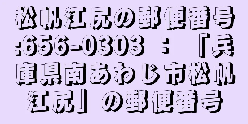 松帆江尻の郵便番号:656-0303 ： 「兵庫県南あわじ市松帆江尻」の郵便番号