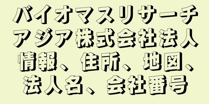 バイオマスリサーチアジア株式会社法人情報、住所、地図、法人名、会社番号