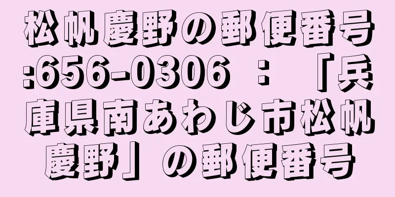 松帆慶野の郵便番号:656-0306 ： 「兵庫県南あわじ市松帆慶野」の郵便番号