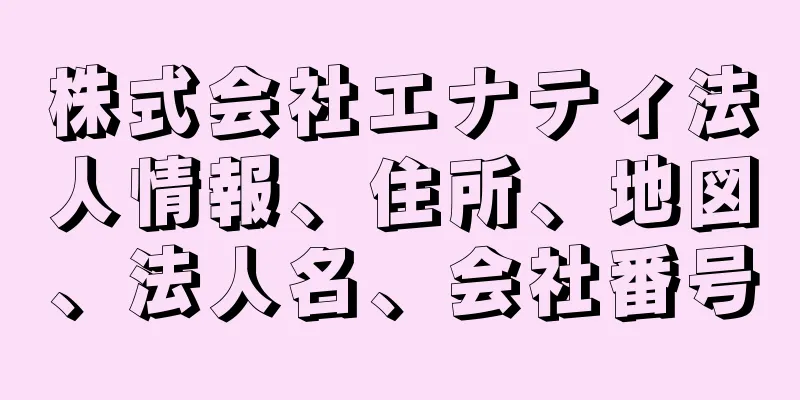 株式会社エナティ法人情報、住所、地図、法人名、会社番号