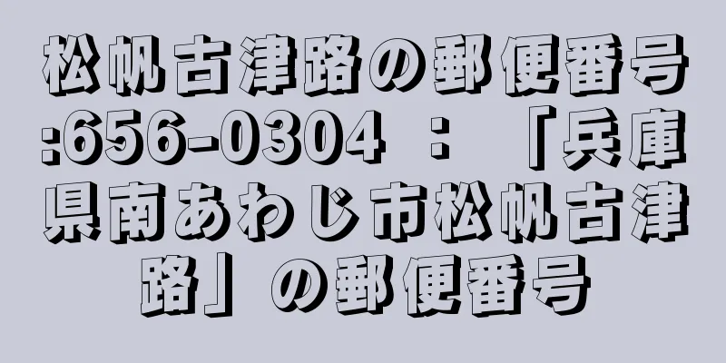 松帆古津路の郵便番号:656-0304 ： 「兵庫県南あわじ市松帆古津路」の郵便番号