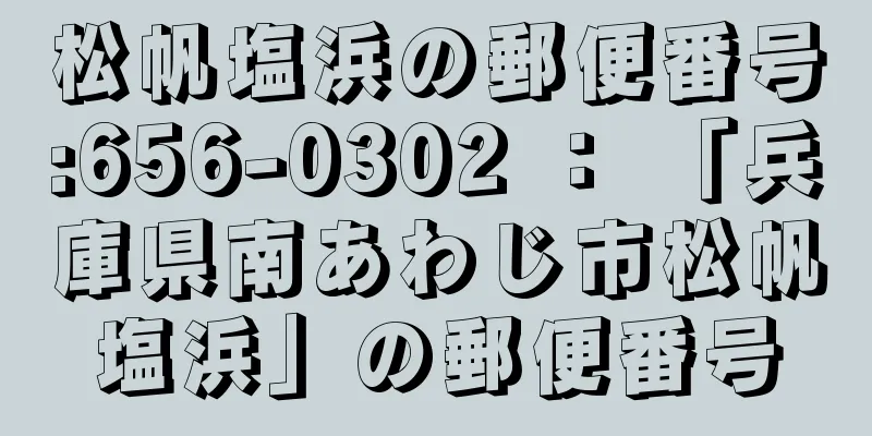 松帆塩浜の郵便番号:656-0302 ： 「兵庫県南あわじ市松帆塩浜」の郵便番号