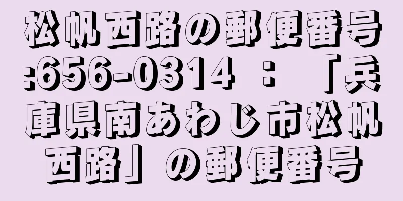 松帆西路の郵便番号:656-0314 ： 「兵庫県南あわじ市松帆西路」の郵便番号