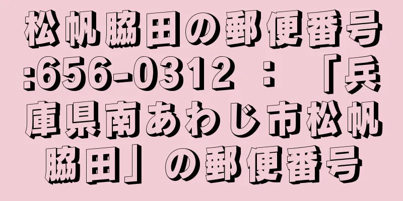 松帆脇田の郵便番号:656-0312 ： 「兵庫県南あわじ市松帆脇田」の郵便番号