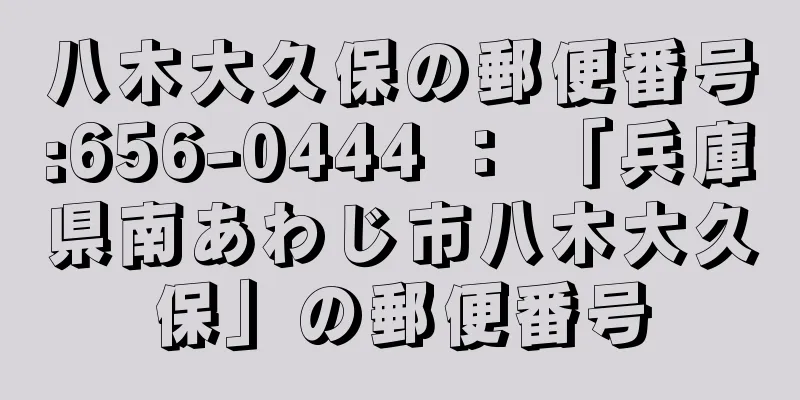 八木大久保の郵便番号:656-0444 ： 「兵庫県南あわじ市八木大久保」の郵便番号