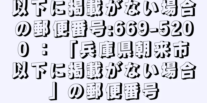 以下に掲載がない場合の郵便番号:669-5200 ： 「兵庫県朝来市以下に掲載がない場合」の郵便番号