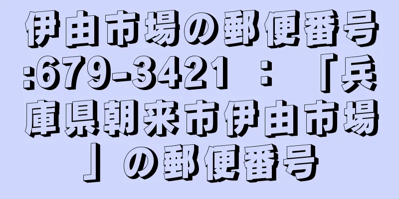 伊由市場の郵便番号:679-3421 ： 「兵庫県朝来市伊由市場」の郵便番号