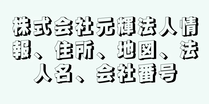 株式会社元輝法人情報、住所、地図、法人名、会社番号