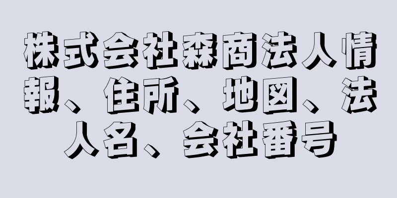 株式会社森商法人情報、住所、地図、法人名、会社番号