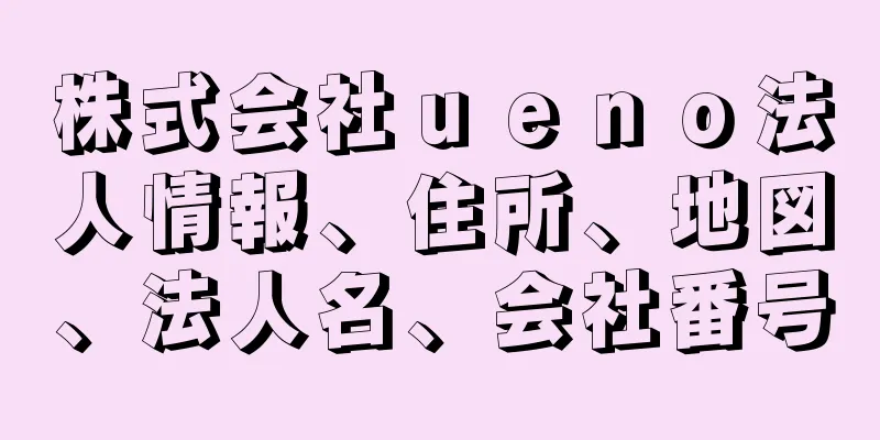 株式会社ｕｅｎｏ法人情報、住所、地図、法人名、会社番号